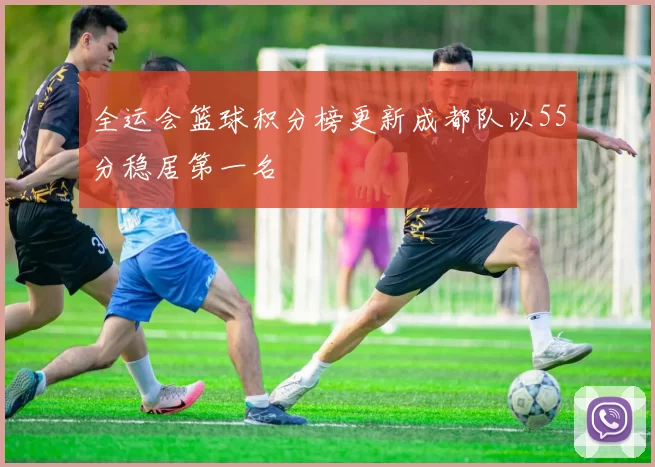 全运会篮球积分榜更新成都队以55分稳居第一名