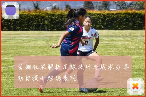 黄娜独家解析足球技巧与战术分享助你提升球场表现
