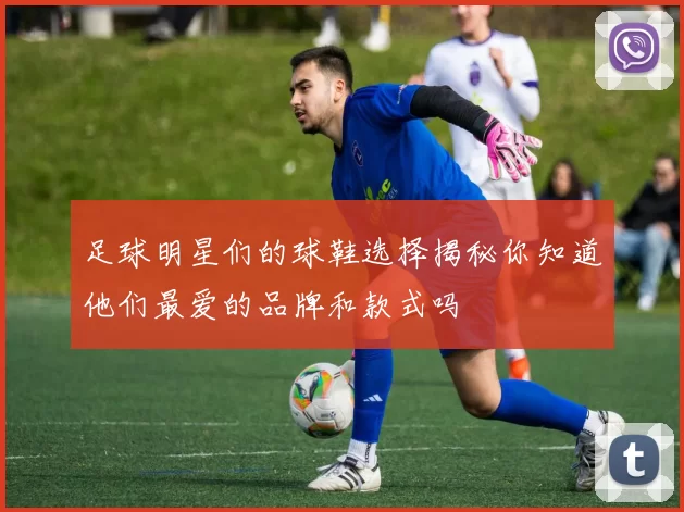 足球明星们的球鞋选择揭秘你知道他们最爱的品牌和款式吗