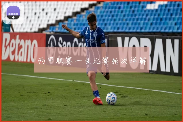 西甲联赛一共比赛轮次详解