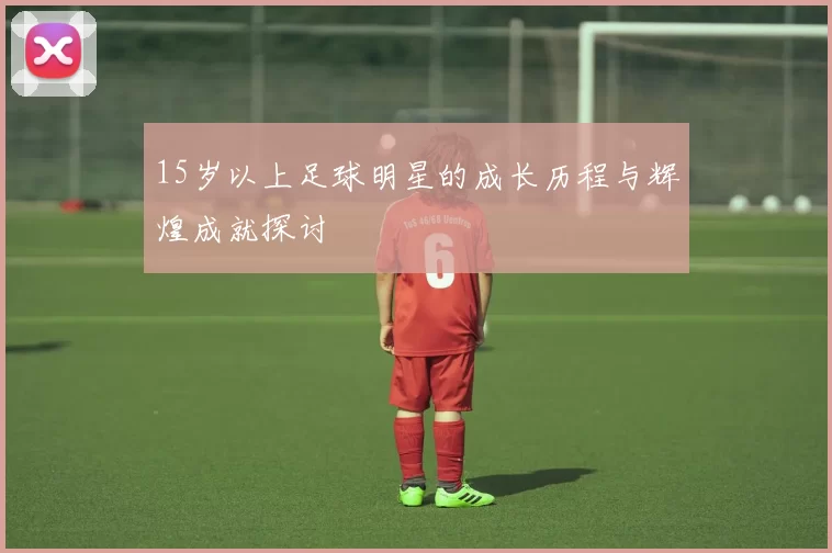 15岁以上足球明星的成长历程与辉煌成就探讨