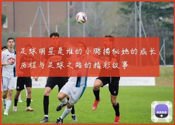 足球明星是谁的小璐揭秘她的成长历程与足球之路的精彩故事