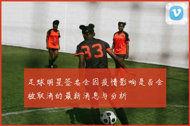 足球明星签名会因疫情影响是否会被取消的最新消息与分析