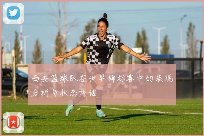 西安篮球队在世界锦标赛中的表现分析与状态评估