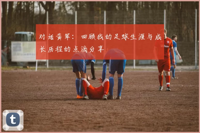 对话黄军：回顾我的足球生涯与成长历程的点滴分享