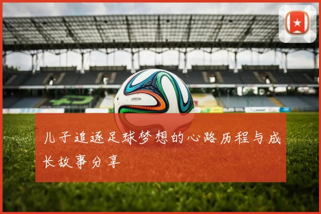 儿子追逐足球梦想的心路历程与成长故事分享