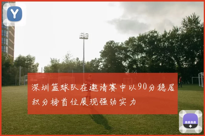 深圳篮球队在邀请赛中以90分稳居积分榜首位展现强劲实力
