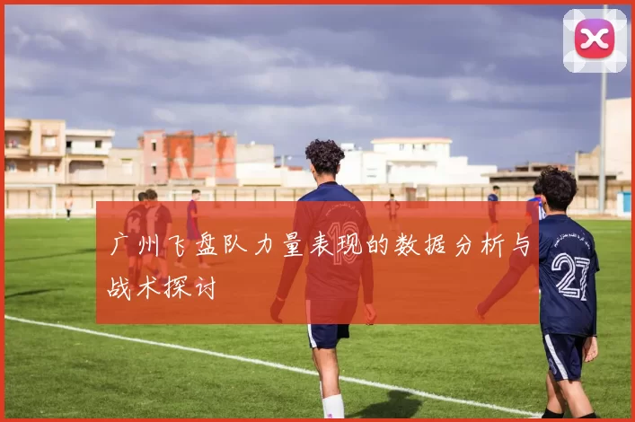 广州飞盘队力量表现的数据分析与战术探讨