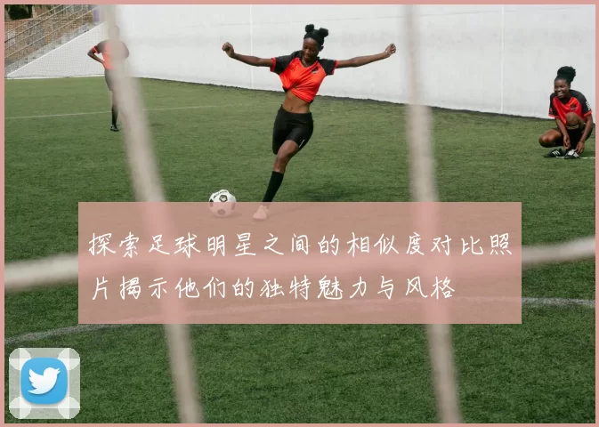 探索足球明星之间的相似度对比照片揭示他们的独特魅力与风格