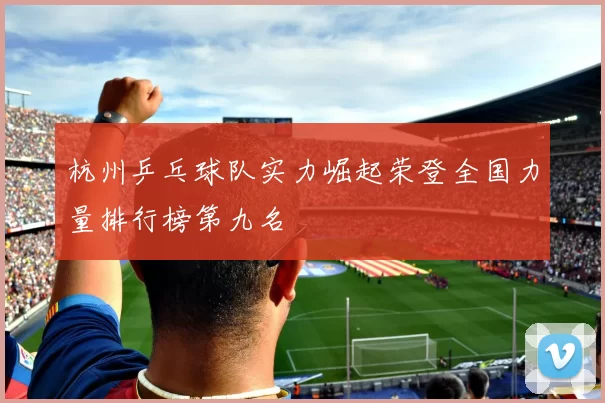 杭州乒乓球队实力崛起荣登全国力量排行榜第九名