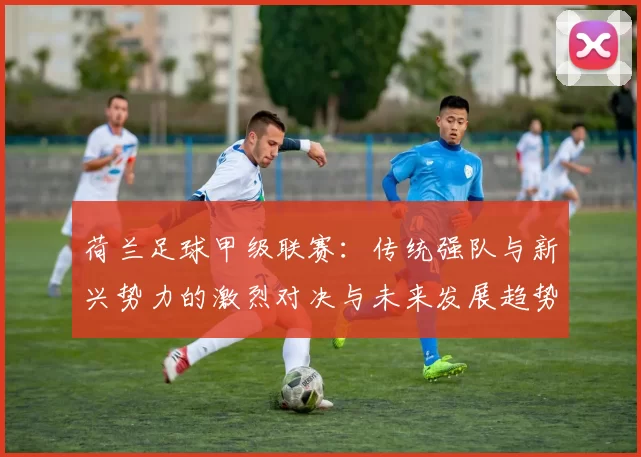 荷兰足球甲级联赛：传统强队与新兴势力的激烈对决与未来发展趋势分析