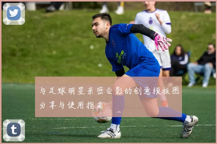与足球明星亲密合影的创意模板图分享与使用指南