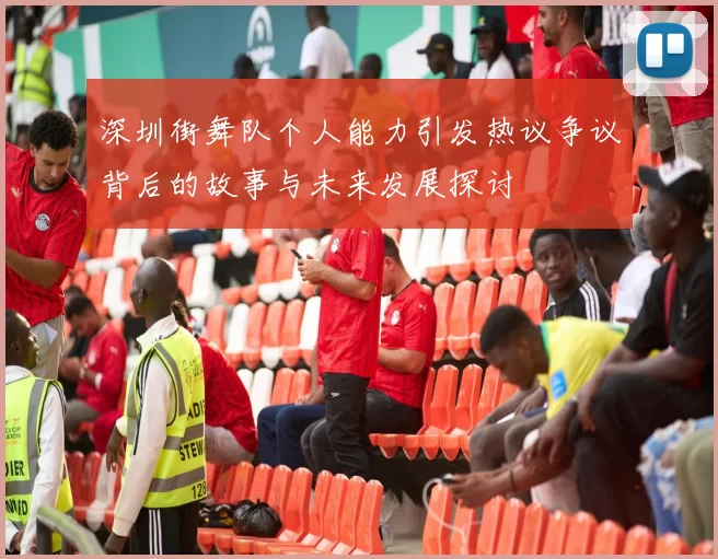 深圳街舞队个人能力引发热议争议背后的故事与未来发展探讨