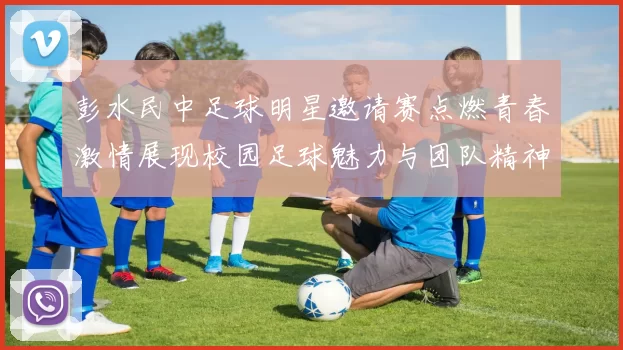 彭水民中足球明星邀请赛点燃青春激情展现校园足球魅力与团队精神