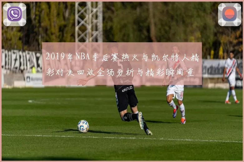 2019年NBA季后赛热火与凯尔特人精彩对决回放全场分析与精彩瞬间重温
