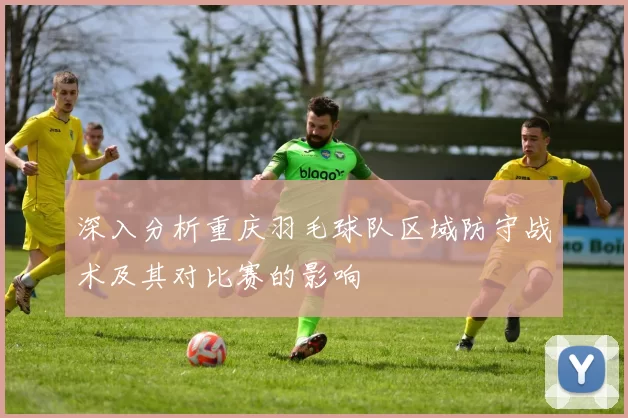 深入分析重庆羽毛球队区域防守战术及其对比赛的影响