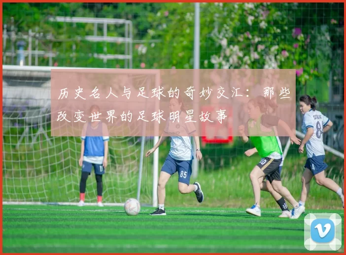 历史名人与足球的奇妙交汇：那些改变世界的足球明星故事