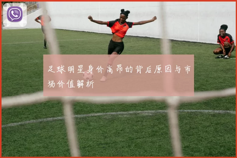 足球明星身价高昂的背后原因与市场价值解析