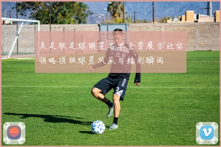 美足联足球明星名单全景展示让你领略顶级球员风采与精彩瞬间