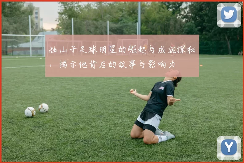 独山子足球明星的崛起与成就探秘，揭示他背后的故事与影响力