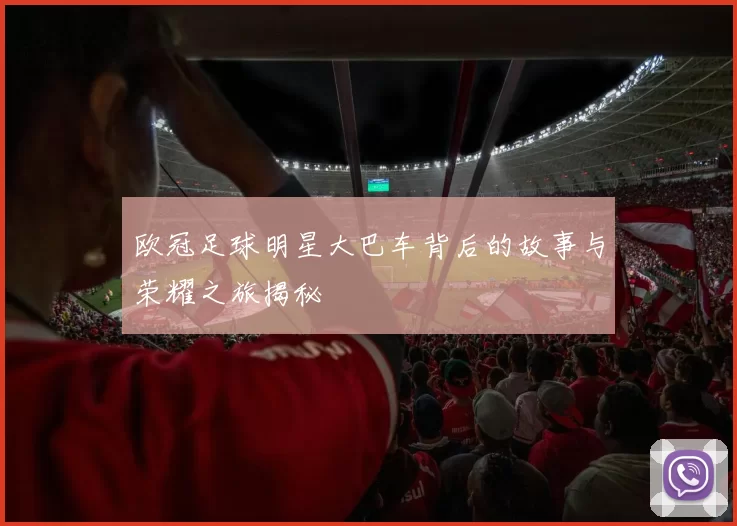欧冠足球明星大巴车背后的故事与荣耀之旅揭秘