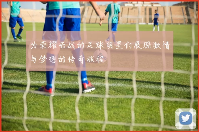为荣耀而战的足球明星们展现激情与梦想的传奇旅程
