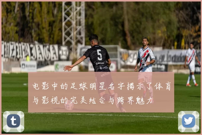 电影中的足球明星名字揭示了体育与影视的完美结合与跨界魅力