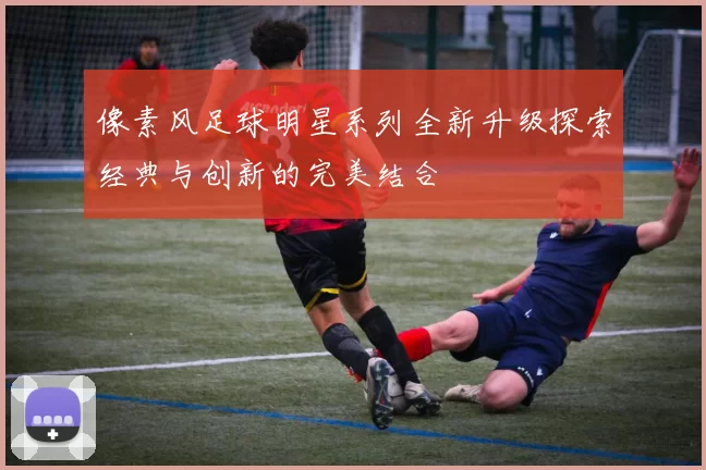 像素风足球明星系列全新升级探索经典与创新的完美结合