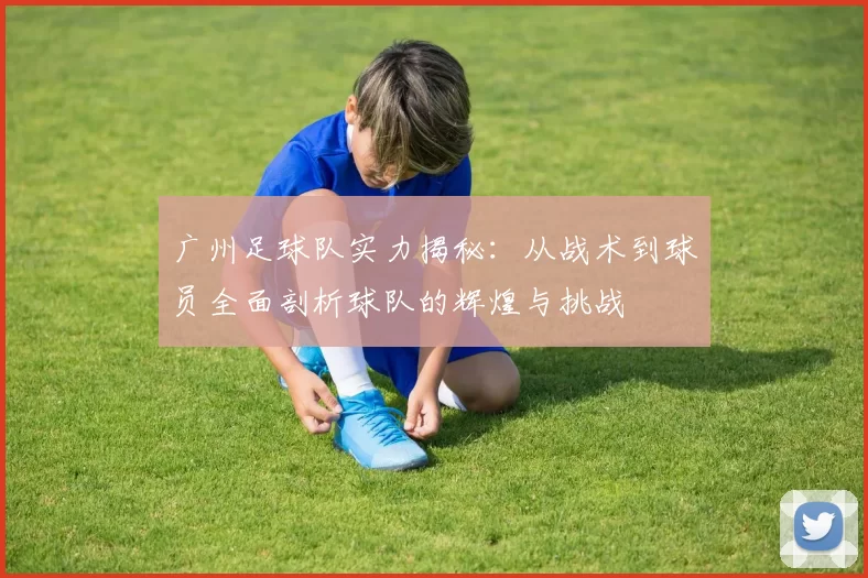 广州足球队实力揭秘：从战术到球员全面剖析球队的辉煌与挑战