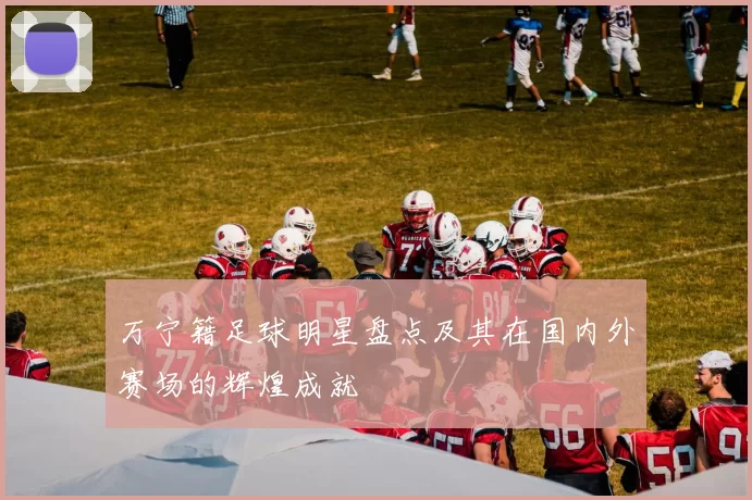 万宁籍足球明星盘点及其在国内外赛场的辉煌成就