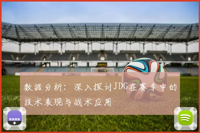 数据分析：深入探讨JDG在赛季中的技术表现与战术应用