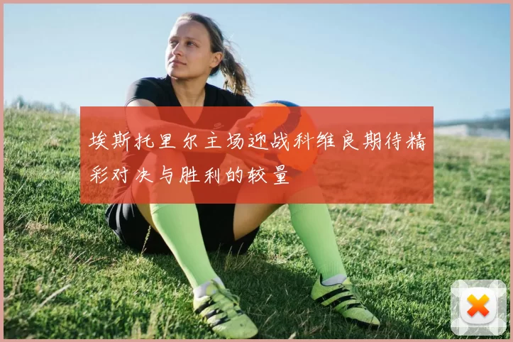埃斯托里尔主场迎战科维良期待精彩对决与胜利的较量