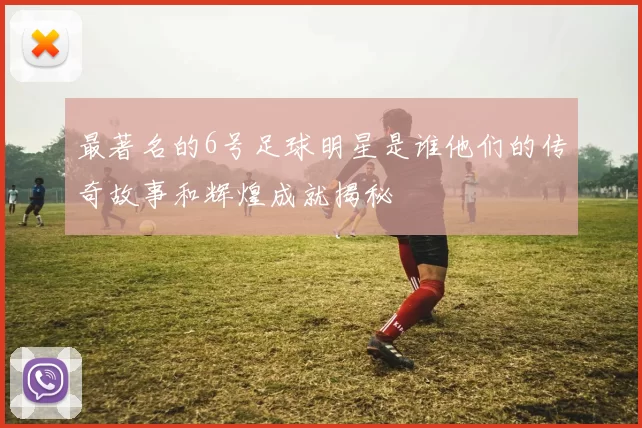 最著名的6号足球明星是谁他们的传奇故事和辉煌成就揭秘
