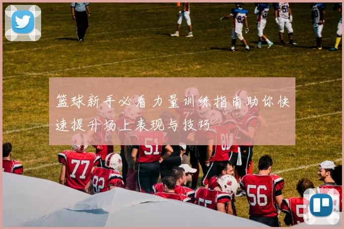 篮球新手必看力量训练指南助你快速提升场上表现与技巧