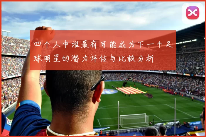 四个人中谁最有可能成为下一个足球明星的潜力评估与比较分析