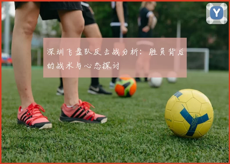 深圳飞盘队反击战分析：胜负背后的战术与心态探讨