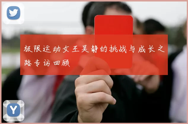 极限运动女王吴静的挑战与成长之路专访回顾