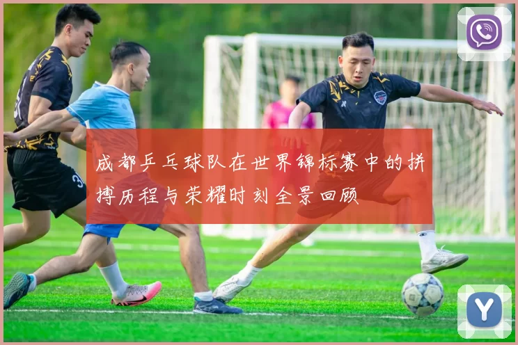 成都乒乓球队在世界锦标赛中的拼搏历程与荣耀时刻全景回顾