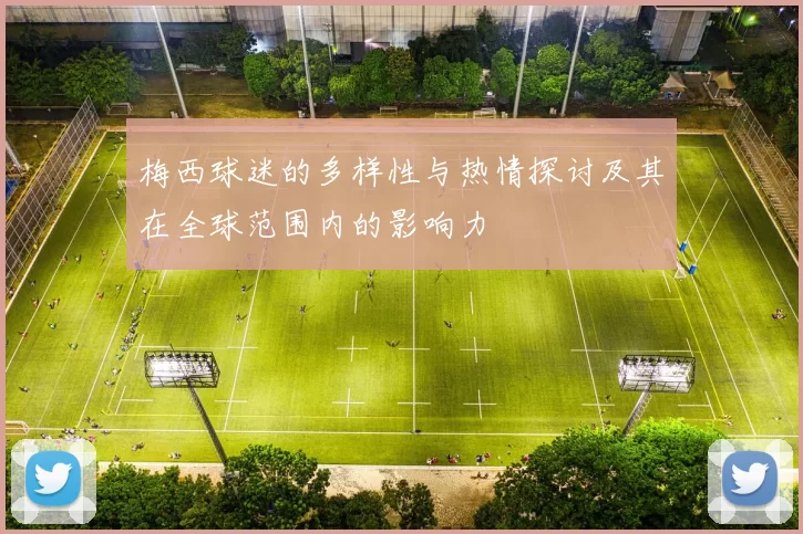 梅西球迷的多样性与热情探讨及其在全球范围内的影响力