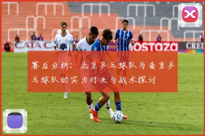赛后分析：北京乒乓球队与南京乒乓球队的实力对决与战术探讨