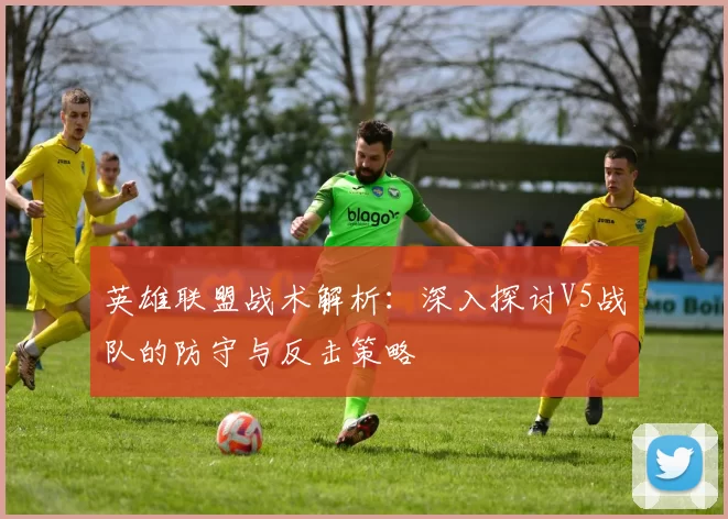 英雄联盟战术解析：深入探讨V5战队的防守与反击策略