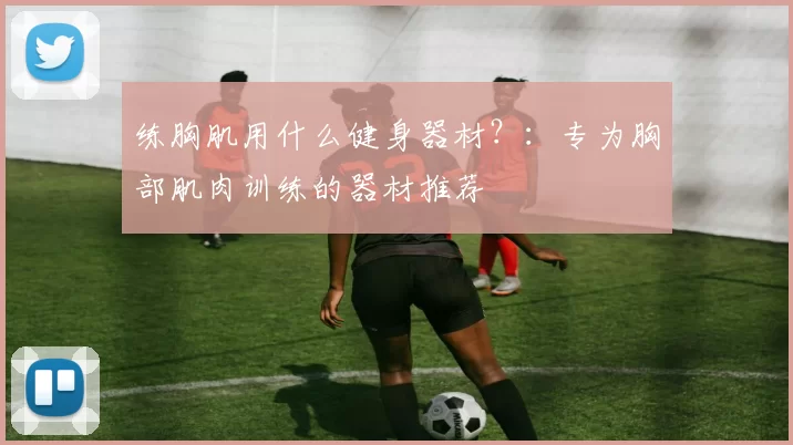 练胸肌用什么健身器材？：专为胸部肌肉训练的器材推荐