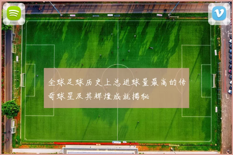 全球足球历史上总进球量最高的传奇球星及其辉煌成就揭秘