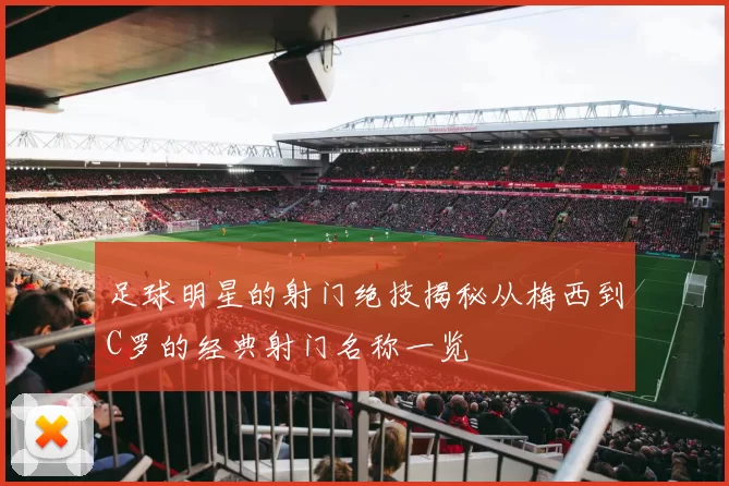 足球明星的射门绝技揭秘从梅西到C罗的经典射门名称一览