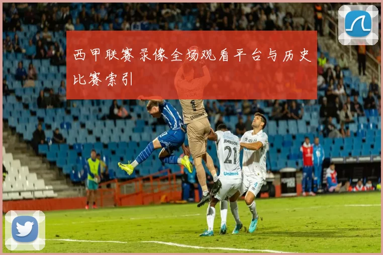 西甲联赛录像全场观看平台与历史比赛索引
