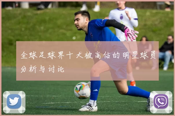 全球足球界十大被高估的明星球员分析与讨论