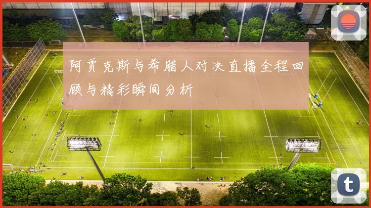 阿贾克斯与希腊人对决直播全程回顾与精彩瞬间分析