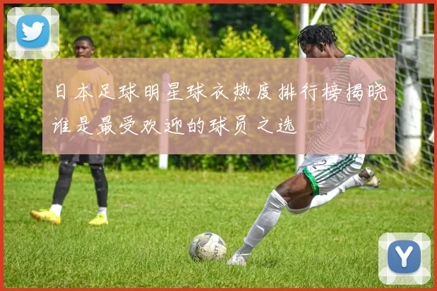 日本足球明星球衣热度排行榜揭晓谁是最受欢迎的球员之选