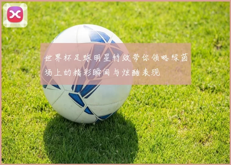 世界杯足球明星特效带你领略绿茵场上的精彩瞬间与炫酷表现