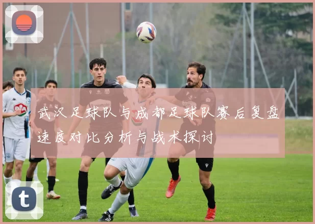 武汉足球队与成都足球队赛后复盘速度对比分析与战术探讨